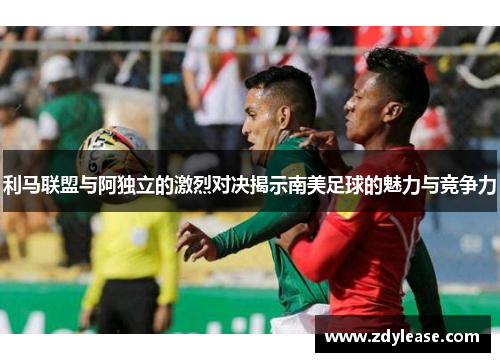 利马联盟与阿独立的激烈对决揭示南美足球的魅力与竞争力