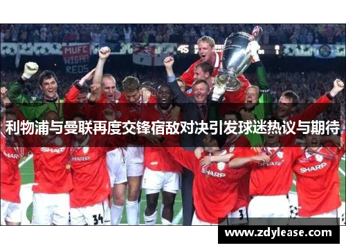 利物浦与曼联再度交锋宿敌对决引发球迷热议与期待