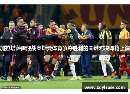 加拉塔萨雷迎战奥斯曼体育争夺胜利的关键对决即将上演