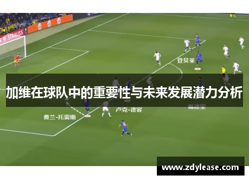 加维在球队中的重要性与未来发展潜力分析
