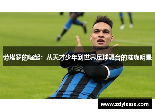 劳塔罗的崛起：从天才少年到世界足球舞台的璀璨明星