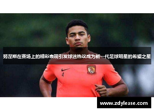 努涅斯在赛场上的精彩表现引发球迷热议成为新一代足球明星的希望之星