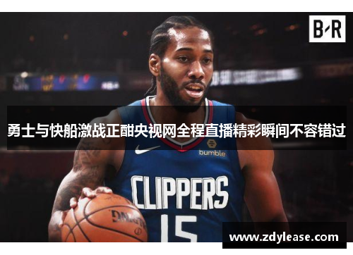 勇士与快船激战正酣央视网全程直播精彩瞬间不容错过