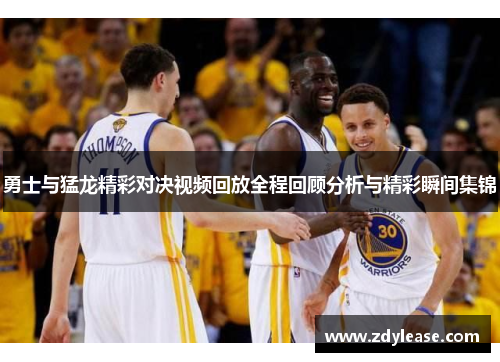 勇士与猛龙精彩对决视频回放全程回顾分析与精彩瞬间集锦