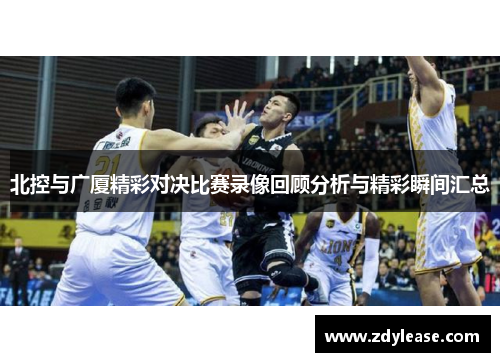 北控与广厦精彩对决比赛录像回顾分析与精彩瞬间汇总