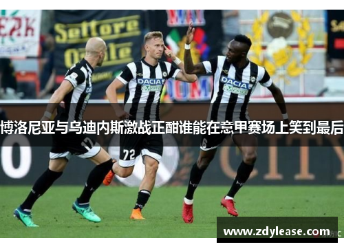 博洛尼亚与乌迪内斯激战正酣谁能在意甲赛场上笑到最后