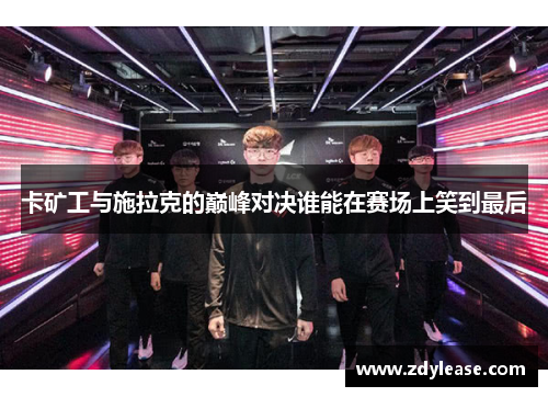 卡矿工与施拉克的巅峰对决谁能在赛场上笑到最后