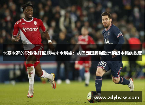 卡塞米罗的职业生涯回顾与未来展望：从巴西国脚到欧洲顶级中场的蜕变