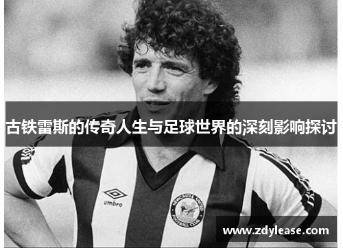 古铁雷斯的传奇人生与足球世界的深刻影响探讨