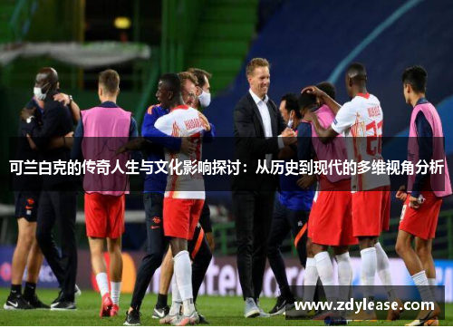 可兰白克的传奇人生与文化影响探讨：从历史到现代的多维视角分析