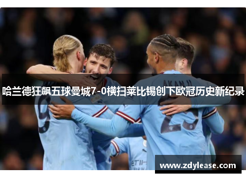哈兰德狂飙五球曼城7-0横扫莱比锡创下欧冠历史新纪录