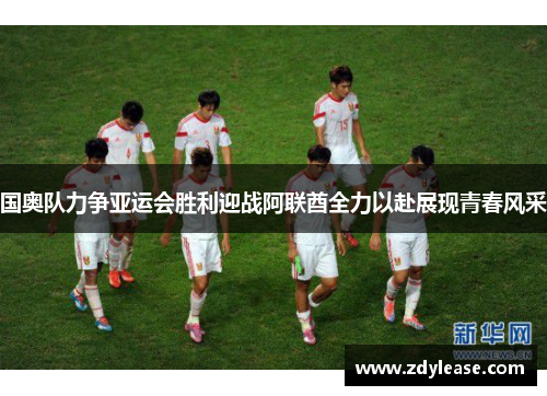 国奥队力争亚运会胜利迎战阿联酋全力以赴展现青春风采