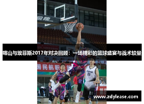 喀山与埃菲斯2017年对决回顾：一场精彩的篮球盛宴与战术较量