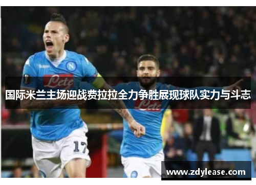 国际米兰主场迎战费拉拉全力争胜展现球队实力与斗志