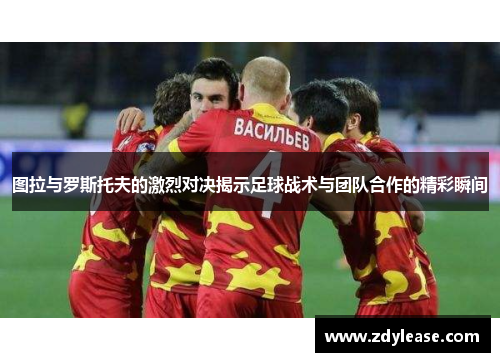 图拉与罗斯托夫的激烈对决揭示足球战术与团队合作的精彩瞬间
