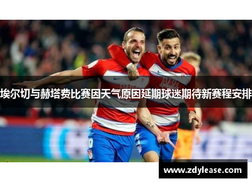 埃尔切与赫塔费比赛因天气原因延期球迷期待新赛程安排