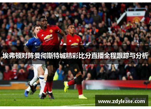 埃弗顿对阵曼彻斯特城精彩比分直播全程跟踪与分析