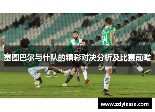 塞图巴尔与什队的精彩对决分析及比赛前瞻