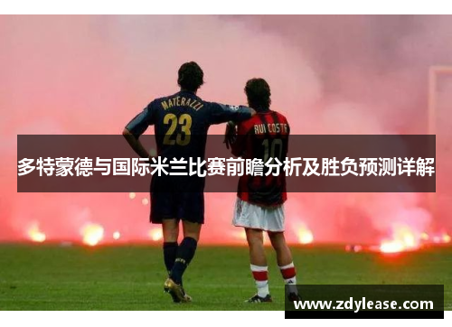 多特蒙德与国际米兰比赛前瞻分析及胜负预测详解