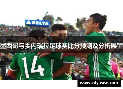 墨西哥与委内瑞拉足球赛比分预测及分析展望