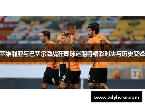 塞维利亚与巴塞尔激战在即球迷期待精彩对决与历史交锋