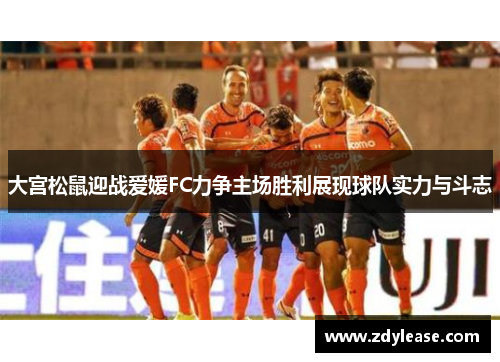 大宫松鼠迎战爱媛FC力争主场胜利展现球队实力与斗志