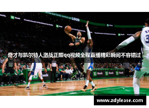 奇才与凯尔特人激战正酣qq视频全程直播精彩瞬间不容错过