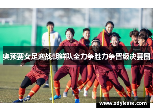 奥预赛女足迎战朝鲜队全力争胜力争晋级决赛圈