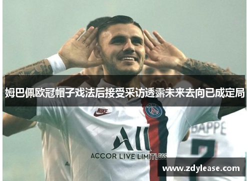 姆巴佩欧冠帽子戏法后接受采访透露未来去向已成定局