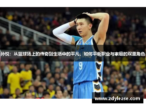 孙悦：从篮球场上的传奇到生活中的平凡，如何平衡职业与家庭的双重角色