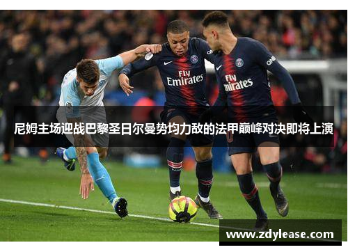 尼姆主场迎战巴黎圣日尔曼势均力敌的法甲巅峰对决即将上演