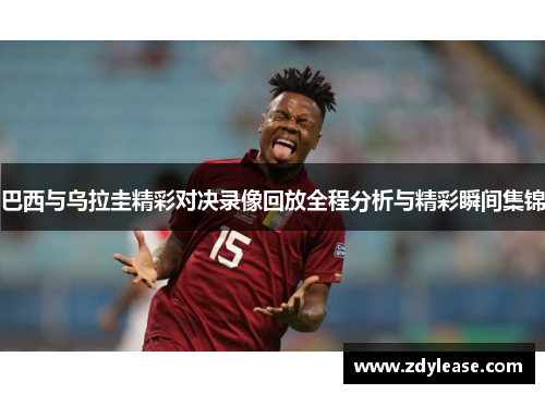 巴西与乌拉圭精彩对决录像回放全程分析与精彩瞬间集锦