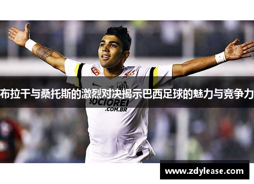 布拉干与桑托斯的激烈对决揭示巴西足球的魅力与竞争力