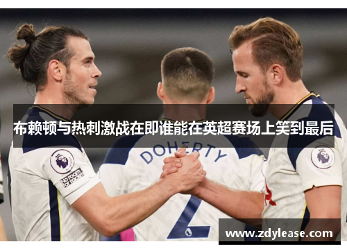 布赖顿与热刺激战在即谁能在英超赛场上笑到最后