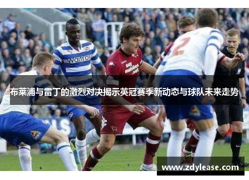 布莱浦与雷丁的激烈对决揭示英冠赛季新动态与球队未来走势