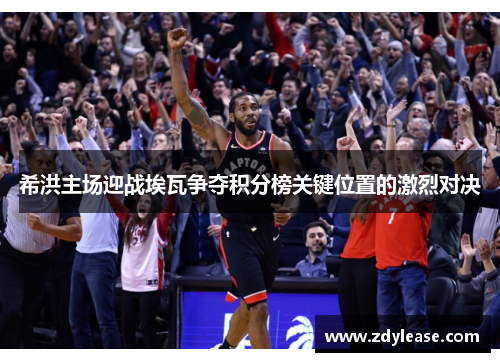 希洪主场迎战埃瓦争夺积分榜关键位置的激烈对决