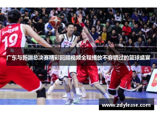 广东与新疆总决赛精彩回顾视频全程播放不容错过的篮球盛宴