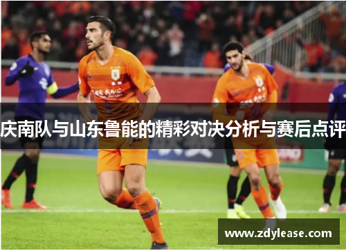 庆南队与山东鲁能的精彩对决分析与赛后点评
