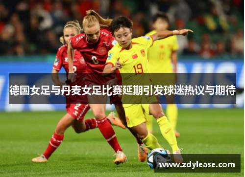 德国女足与丹麦女足比赛延期引发球迷热议与期待