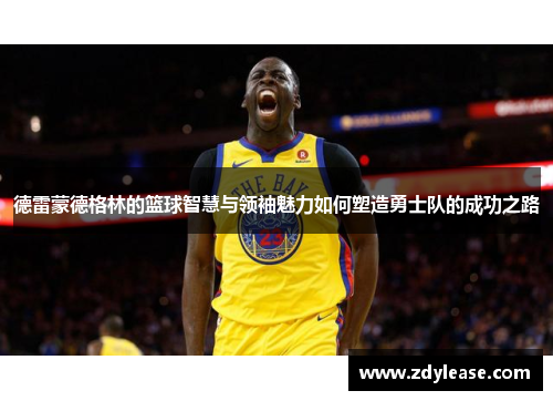 德雷蒙德格林的篮球智慧与领袖魅力如何塑造勇士队的成功之路