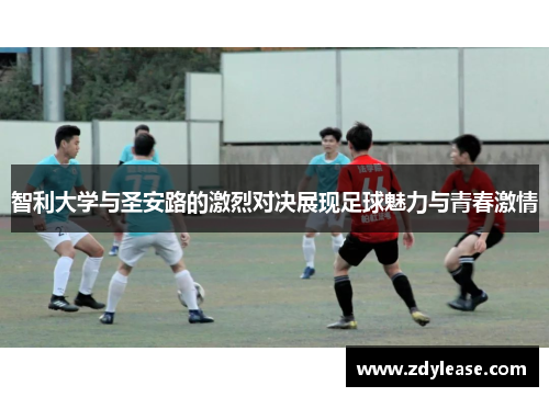 智利大学与圣安路的激烈对决展现足球魅力与青春激情